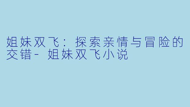 姐妹双飞：探索亲情与冒险的交错-姐妹双飞小说