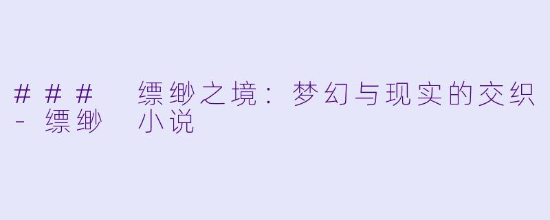 ### 缥缈之境：梦幻与现实的交织-缥缈 小说