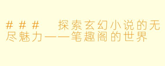 ### 探索玄幻小说的无尽魅力——笔趣阁的世界