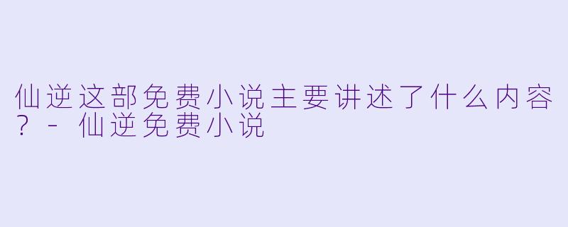 仙逆这部免费小说主要讲述了什么内容?