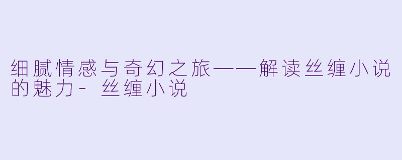 细腻情感与奇幻之旅——解读丝缠小说的魅力-丝缠小说