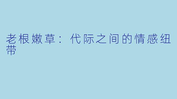 老根嫩草：代际之间的情感纽带