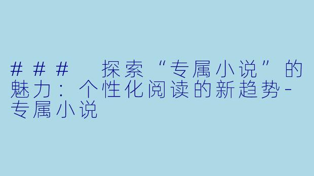 ### 探索“专属小说”的魅力:个性化阅读的新趋势