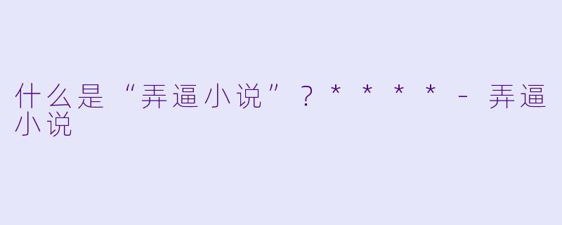什么是“弄逼小说”？****