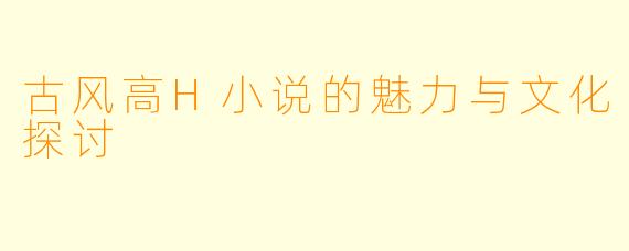 古风高H小说的魅力与文化探讨