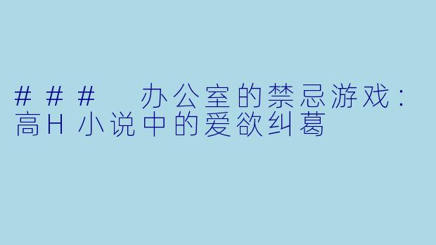 ### 办公室的禁忌游戏：高H小说中的爱欲纠葛