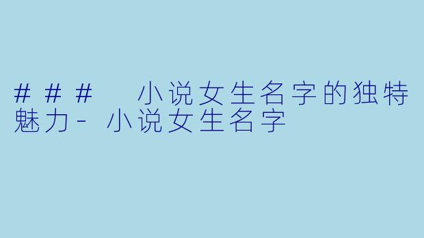 ### 小说女生名字的独特魅力-小说女生名字