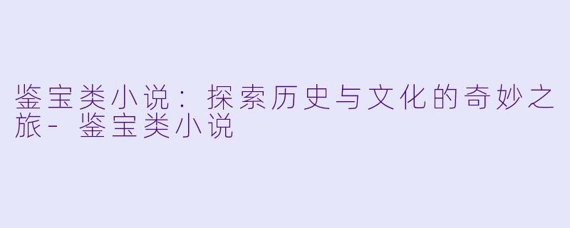 鉴宝类小说：探索历史与文化的奇妙之旅-鉴宝类小说