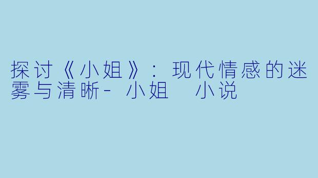 探讨《小姐》：现代情感的迷雾与清晰-小姐 小说