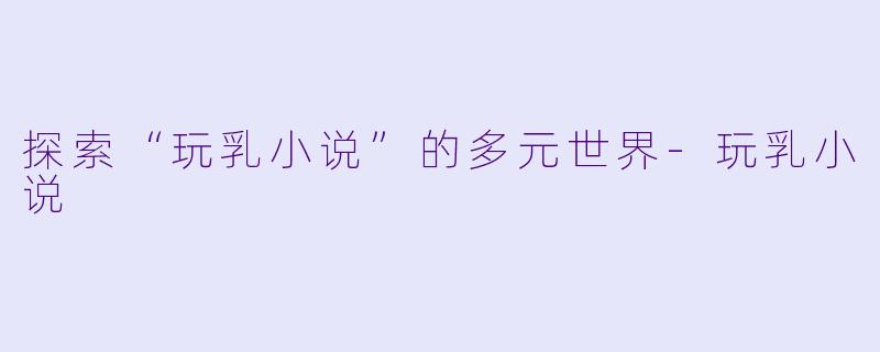 探索“玩乳小说”的多元世界-玩乳小说