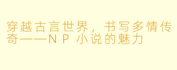 穿越古言世界，书写多情传奇——NP小说的魅力