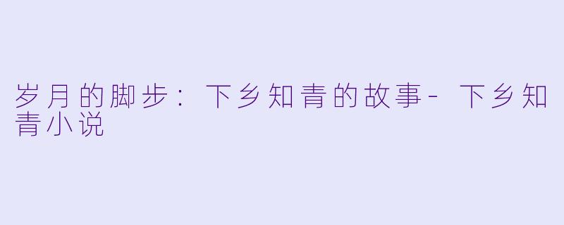 岁月的脚步：下乡知青的故事-下乡知青小说
