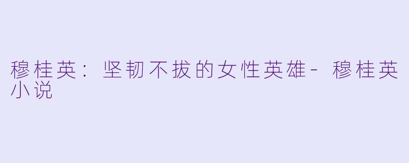 穆桂英：坚韧不拔的女性英雄-穆桂英小说