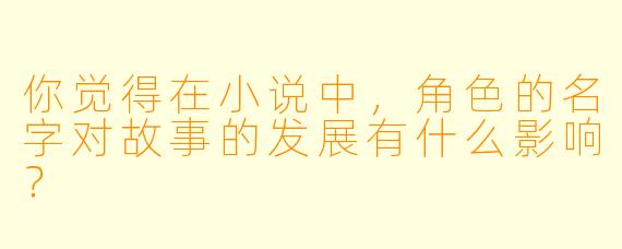你觉得在小说中,角色的名字对故事的发展有什么影响?
