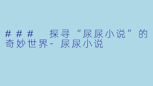 ### 探寻“尿尿小说”的奇妙世界