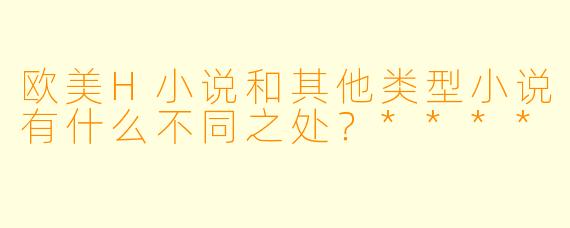 欧美H小说和其他类型小说有什么不同之处?****