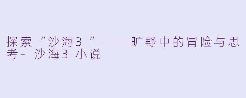 探索“沙海3”——旷野中的冒险与思考