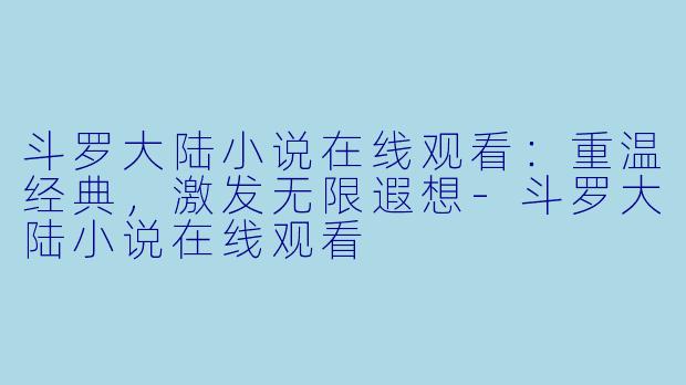 斗罗大陆小说在线观看：重温经典，激发无限遐想-斗罗大陆小说在线观看