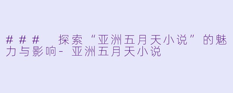 ### 探索“亚洲五月天小说”的魅力与影响-亚洲五月天小说
