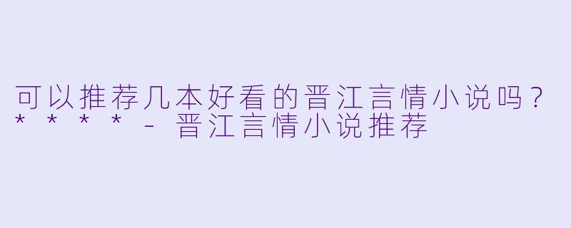 可以推荐几本好看的晋江言情小说吗？****-晋江言情小说推荐
