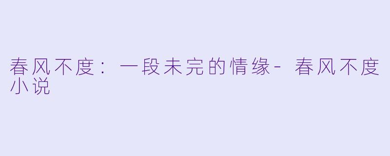 春风不度：一段未完的情缘-春风不度小说