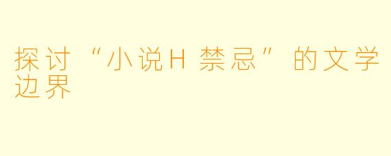 探讨“小说H禁忌”的文学边界
