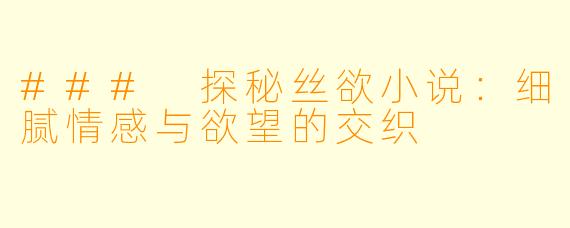 ### 探秘丝欲小说：细腻情感与欲望的交织