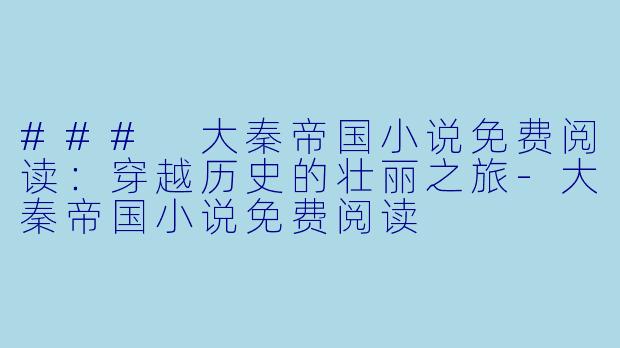 ### 大秦帝国小说免费阅读：穿越历史的壮丽之旅-大秦帝国小说免费阅读