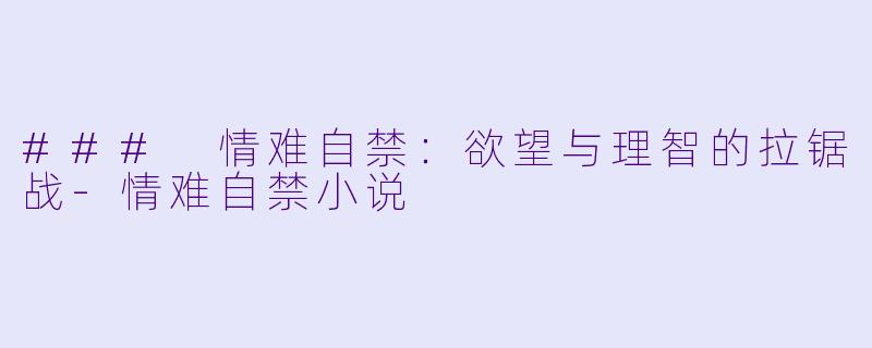 ### 情难自禁：欲望与理智的拉锯战-情难自禁小说