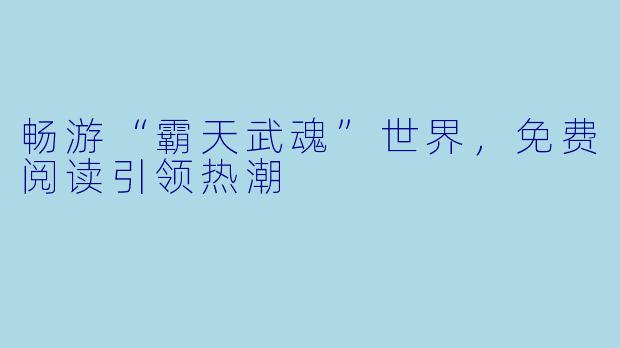 畅游“霸天武魂”世界，免费阅读引领热潮