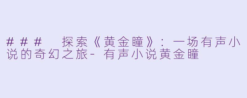 ### 探索《黄金瞳》：一场有声小说的奇幻之旅-有声小说黄金瞳