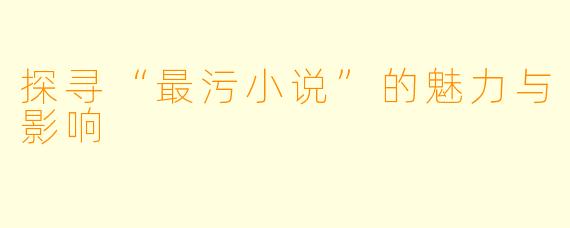 探寻“最污小说”的魅力与影响