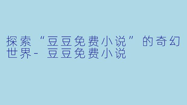 探索“豆豆免费小说”的奇幻世界-豆豆免费小说