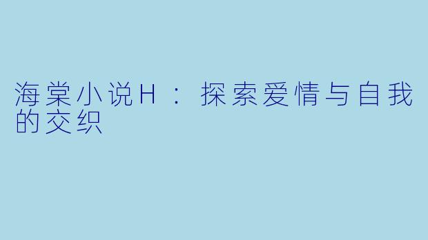 海棠小说H：探索爱情与自我的交织