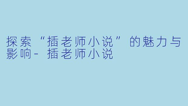 探索“插老师小说”的魅力与影响