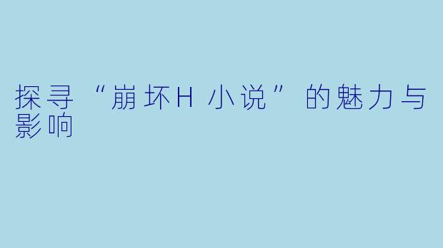 探寻“崩坏H小说”的魅力与影响