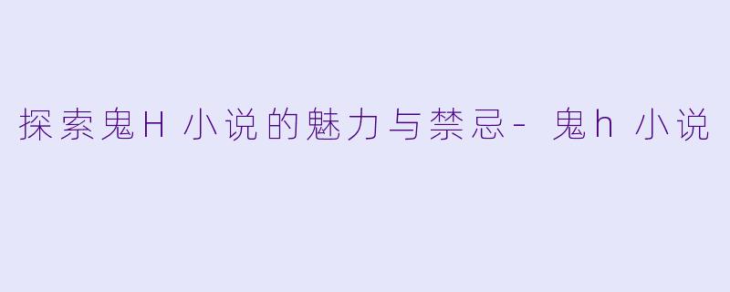 探索鬼H小说的魅力与禁忌-鬼h小说