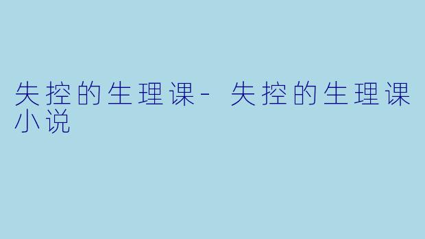 失控的生理课-失控的生理课小说