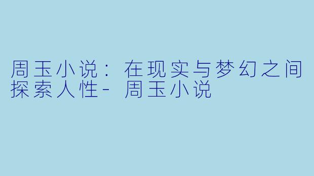 周玉小说：在现实与梦幻之间探索人性-周玉小说