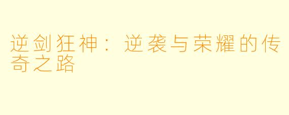 逆剑狂神:逆袭与荣耀的传奇之路