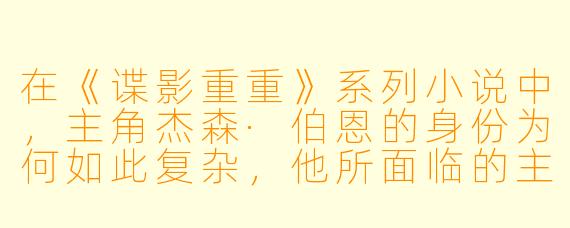 在《谍影重重》系列小说中，主角杰森·伯恩的身份为何如此复杂，他所面临的主要挑战是什么？