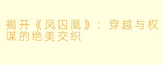 揭开《凤囚凰》：穿越与权谋的绝美交织