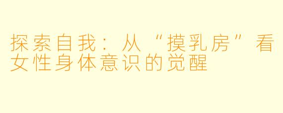 探索自我：从“摸乳房”看女性身体意识的觉醒
