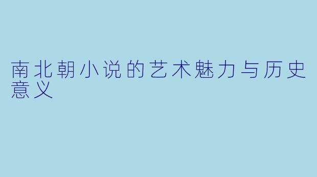 南北朝小说的艺术魅力与历史意义