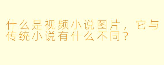 什么是视频小说图片,它与传统小说有什么不同?