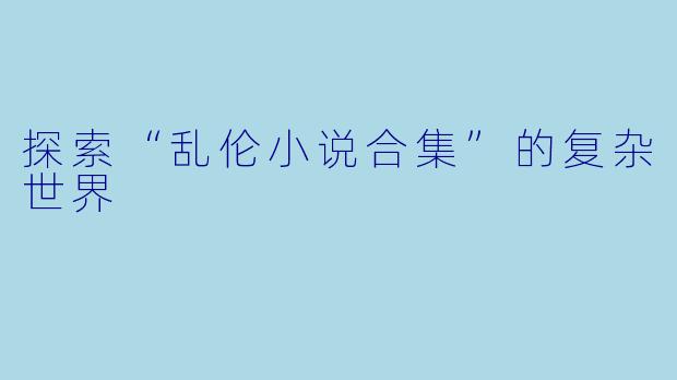 探索“乱伦小说合集”的复杂世界