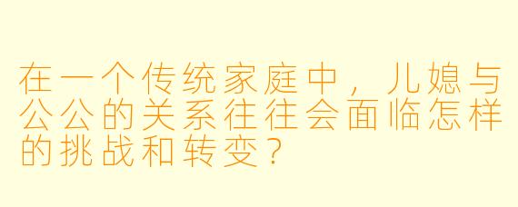 在一个传统家庭中,儿媳与公公的关系往往会面临怎样的挑战和转变?