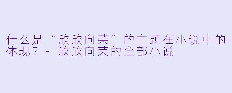 什么是“欣欣向荣”的主题在小说中的体现?