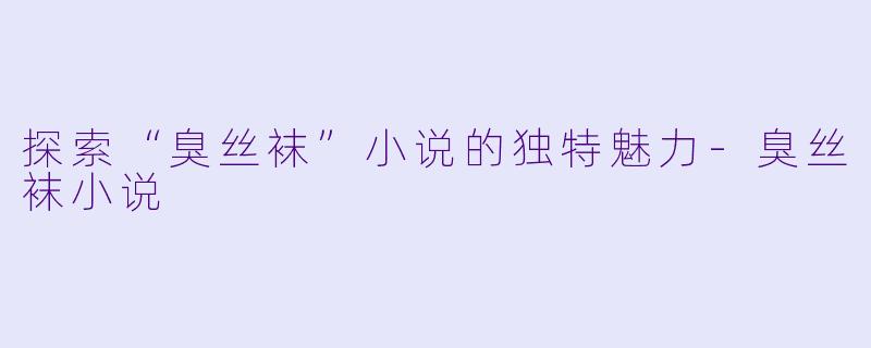 探索“臭丝袜”小说的独特魅力