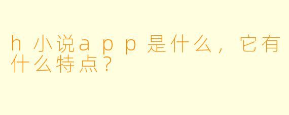 h小说app是什么，它有什么特点？